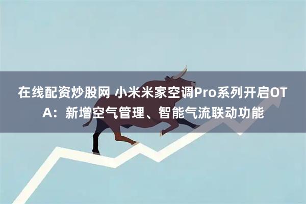 在线配资炒股网 小米米家空调Pro系列开启OTA：新增空气管理、智能气流联动功能