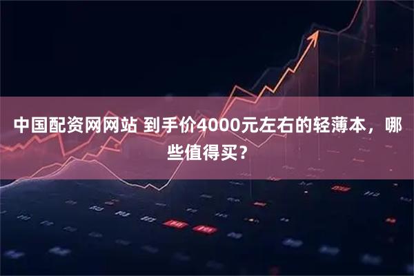 中国配资网网站 到手价4000元左右的轻薄本，哪些值得买？