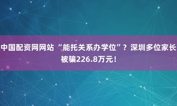 中国配资网网站 “能托关系办学位”？深圳多位家长被骗226.8万元！