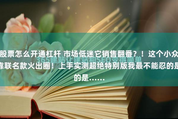 股票怎么开通杠杆 市场低迷它销售翻番？！这个小众品牌靠联名款火出圈！上手实测超绝特别版我最不能忍的是......