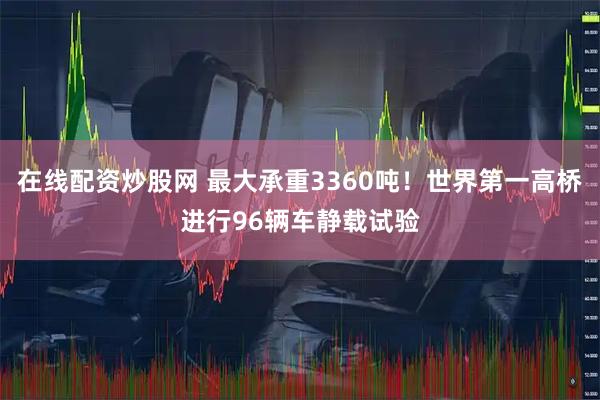 在线配资炒股网 最大承重3360吨！世界第一高桥进行96辆车静载试验
