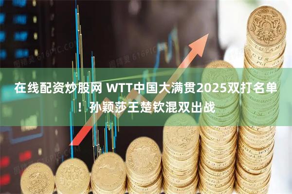 在线配资炒股网 WTT中国大满贯2025双打名单！孙颖莎王楚钦混双出战