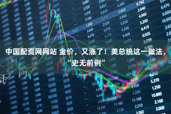 中国配资网网站 金价，又涨了！美总统这一做法，“史无前例”