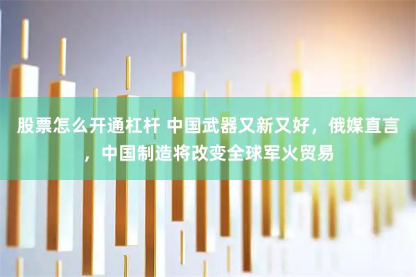 股票怎么开通杠杆 中国武器又新又好，俄媒直言，中国制造将改变全球军火贸易