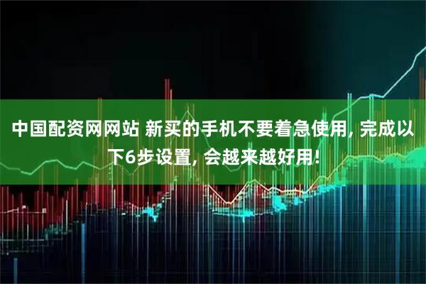 中国配资网网站 新买的手机不要着急使用, 完成以下6步设置, 会越来越好用!