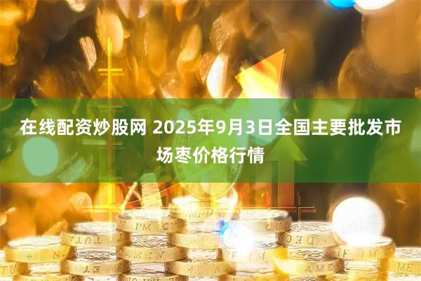 在线配资炒股网 2025年9月3日全国主要批发市场枣价格行情