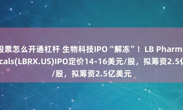 股票怎么开通杠杆 生物科技IPO“解冻”！LB Pharmaceuticals(LBRX.US)IPO定价14-16美元/股，拟筹资2.5亿美元