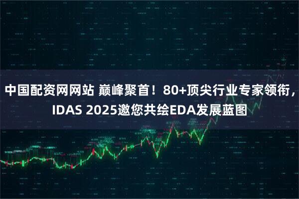 中国配资网网站 巅峰聚首！80+顶尖行业专家领衔，IDAS 2025邀您共绘EDA发展蓝图