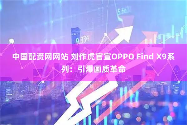 中国配资网网站 刘作虎官宣OPPO Find X9系列：引爆画质革命