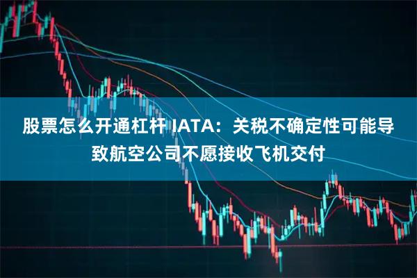 股票怎么开通杠杆 IATA：关税不确定性可能导致航空公司不愿接收飞机交付