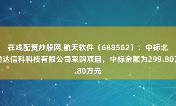 在线配资炒股网 航天软件（688562）：中标北京通达信科科技有限公司采购项目，中标金额为299.80万元