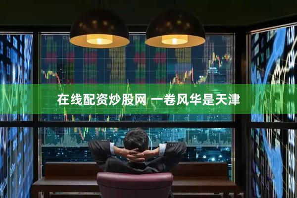 在线配资炒股网 一卷风华是天津