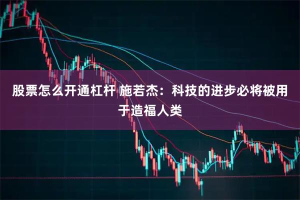 股票怎么开通杠杆 施若杰：科技的进步必将被用于造福人类