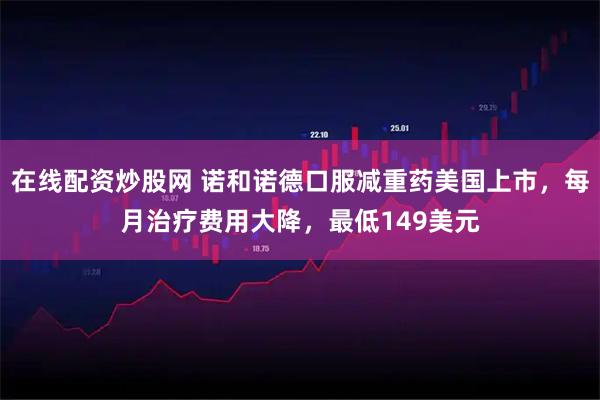 在线配资炒股网 诺和诺德口服减重药美国上市，每月治疗费用大降，最低149美元