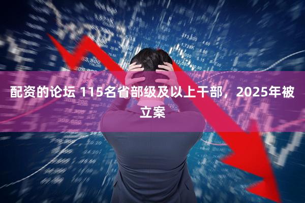 配资的论坛 115名省部级及以上干部，2025年被立案