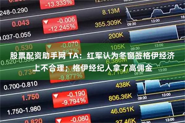 股票配资助手网 TA：红军认为冬窗签格伊经济上不合理；格伊经纪人拿了高佣金