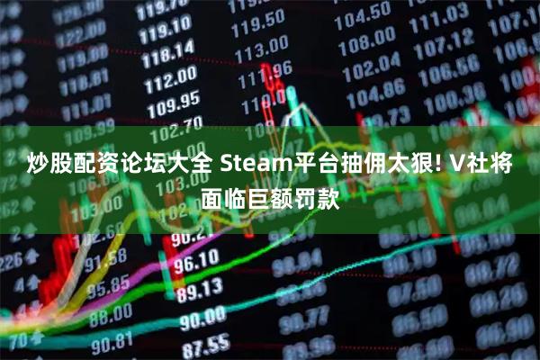 炒股配资论坛大全 Steam平台抽佣太狠! V社将面临巨额罚款