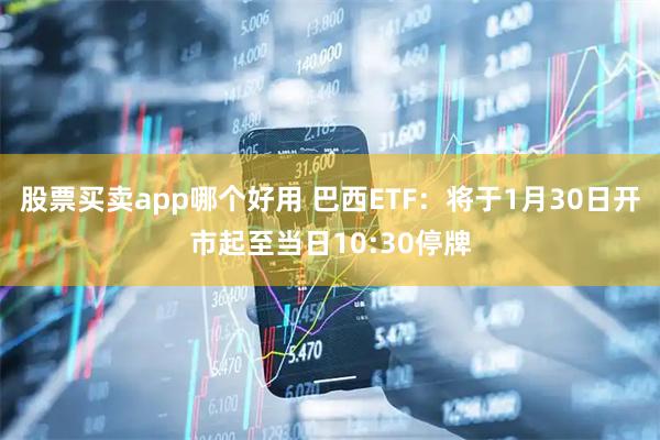 股票买卖app哪个好用 巴西ETF：将于1月30日开市起至当日10:30停牌