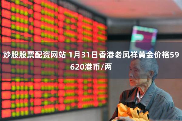 炒股股票配资网站 1月31日香港老凤祥黄金价格59620港币/两