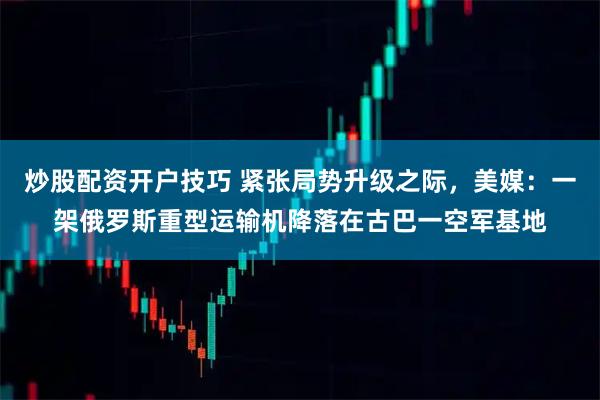 炒股配资开户技巧 紧张局势升级之际，美媒：一架俄罗斯重型运输机降落在古巴一空军基地