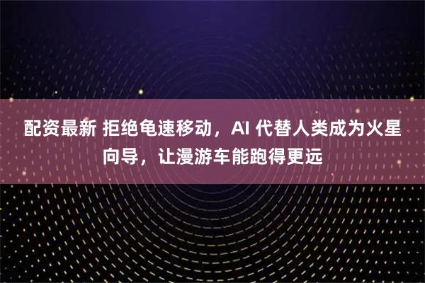 配资最新 拒绝龟速移动，AI 代替人类成为火星向导，让漫游车能跑得更远