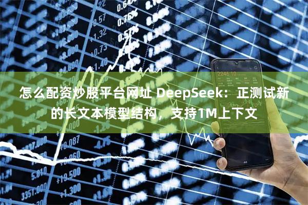 怎么配资炒股平台网址 DeepSeek：正测试新的长文本模型结构，支持1M上下文