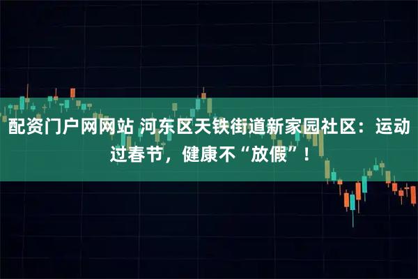 配资门户网网站 河东区天铁街道新家园社区:运动过春节,健康不“放假”!