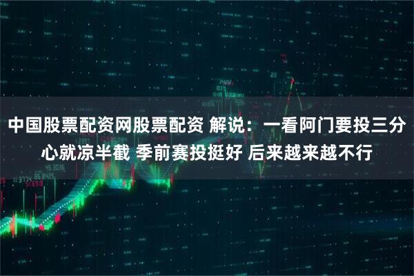 中国股票配资网股票配资 解说：一看阿门要投三分心就凉半截 季前赛投挺好 后来越来越不行