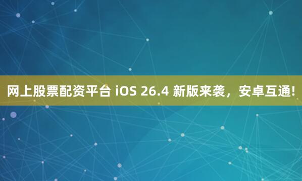 网上股票配资平台 iOS 26.4 新版来袭，安卓互通!