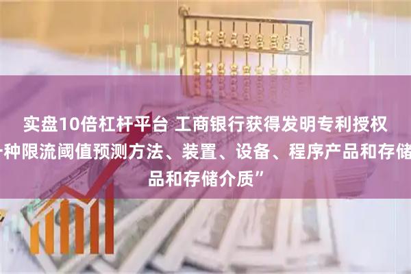 实盘10倍杠杆平台 工商银行获得发明专利授权：“一种限流阈值预测方法、装置、设备、程序产品和存储介质”