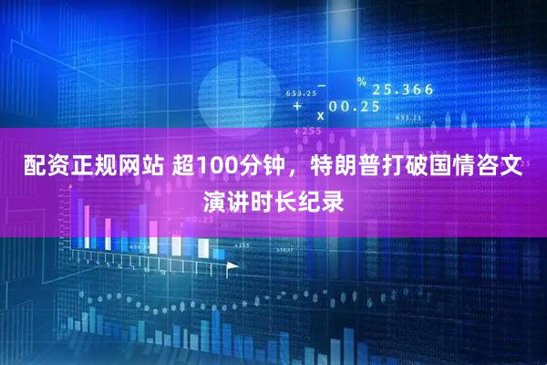 配资正规网站 超100分钟，特朗普打破国情咨文演讲时长纪录