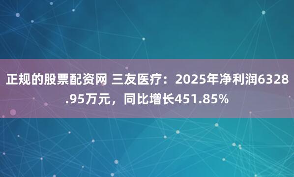 正规的股票配资网 三友医疗：2025年净利润6328.95万元，同比增长451.85%