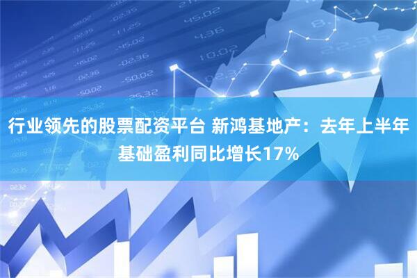 行业领先的股票配资平台 新鸿基地产：去年上半年基础盈利同比增长17%