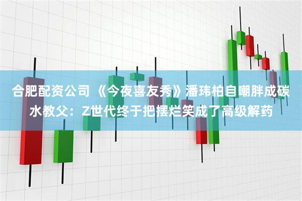 合肥配资公司 《今夜喜友秀》潘玮柏自嘲胖成碳水教父：Z世代终于把摆烂笑成了高级解药