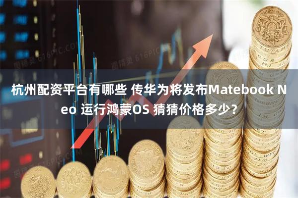杭州配资平台有哪些 传华为将发布Matebook Neo 运行鸿蒙OS 猜猜价格多少？