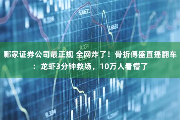 哪家证券公司最正规 全网炸了！骨折傅盛直播翻车：龙虾3分钟救场，10万人看懵了