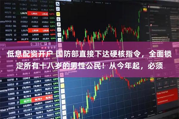 低息配资开户 国防部直接下达硬核指令，全面锁定所有十八岁的男性公民！从今年起，必须
