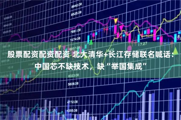 股票配资配资配资 北大清华+长江存储联名喊话：中国芯不缺技术，缺“举国集成”