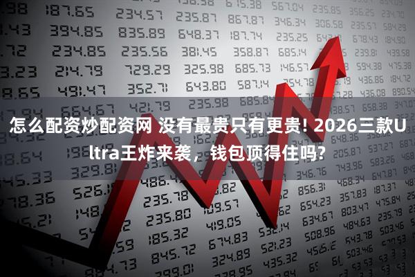 怎么配资炒配资网 没有最贵只有更贵! 2026三款Ultra王炸来袭，钱包顶得住吗?