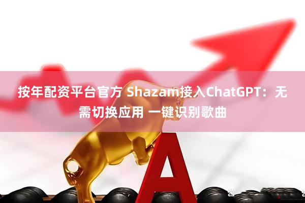 按年配资平台官方 Shazam接入ChatGPT:无需切换应用 一键识别歌曲