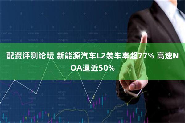 配资评测论坛 新能源汽车L2装车率超77% 高速NOA逼近50%
