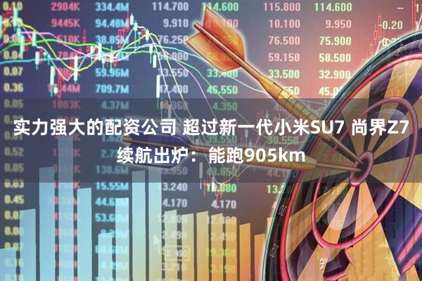 实力强大的配资公司 超过新一代小米SU7 尚界Z7续航出炉:能跑905km