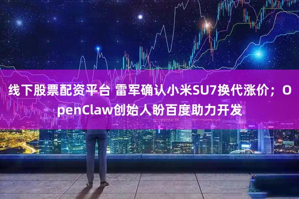 线下股票配资平台 雷军确认小米SU7换代涨价；OpenClaw创始人盼百度助力开发