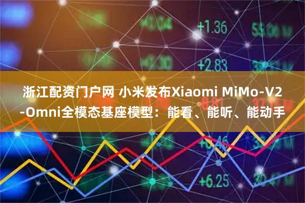 浙江配资门户网 小米发布Xiaomi MiMo-V2-Omni全模态基座模型:能看、能听、能动手