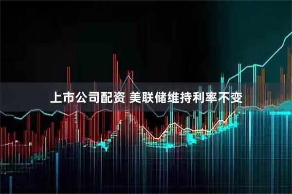 上市公司配资 美联储维持利率不变