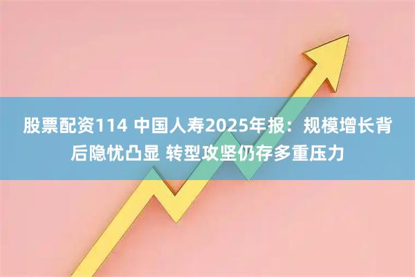股票配资114 中国人寿2025年报：规模增长背后隐忧凸显 转型攻坚仍存多重压力