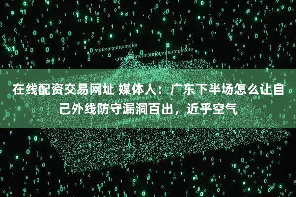 在线配资交易网址 媒体人：广东下半场怎么让自己外线防守漏洞百出，近乎空气