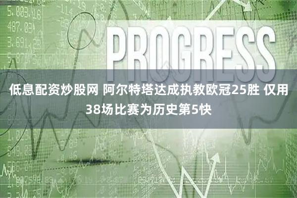 低息配资炒股网 阿尔特塔达成执教欧冠25胜 仅用38场比赛为历史第5快