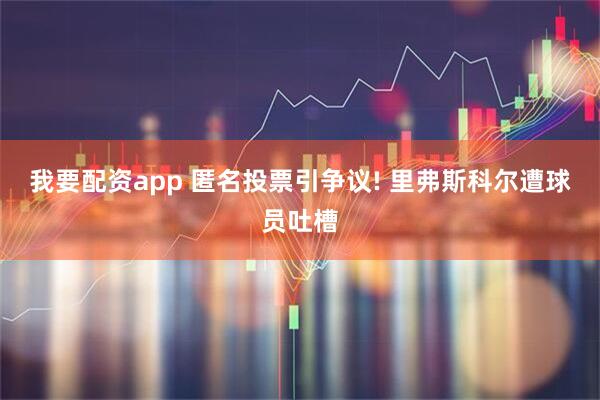 我要配资app 匿名投票引争议! 里弗斯科尔遭球员吐槽