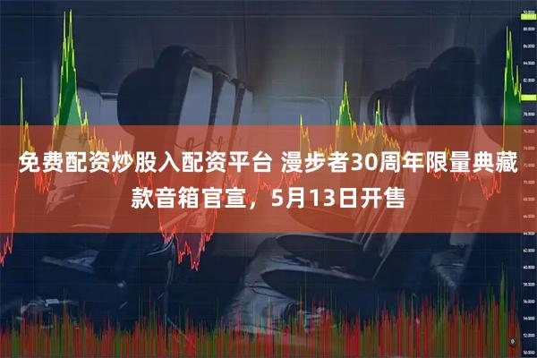 免费配资炒股入配资平台 漫步者30周年限量典藏款音箱官宣，5月13日开售